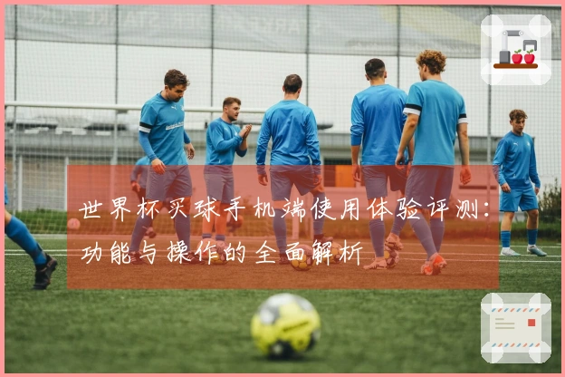 世界杯买球手机端使用体验评测：功能与操作的全面解析