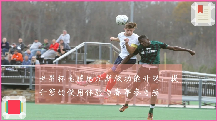 世界杯竞猜地址新版功能升级，提升您的使用体验与赛事参与感
