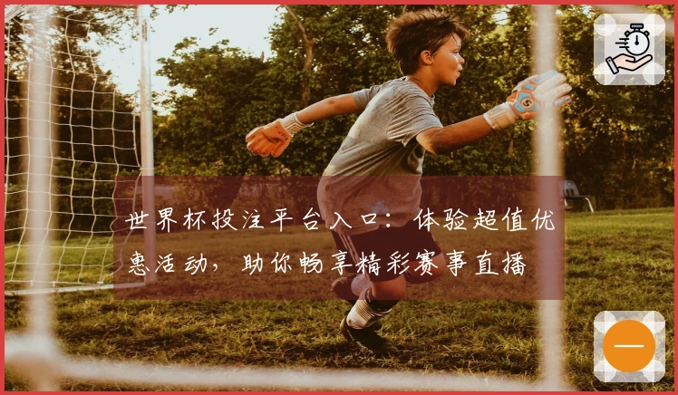 世界杯投注平台入口：体验超值优惠活动，助你畅享精彩赛事直播