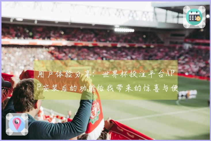 用户体验分享：世界杯投注平台APP安装后的功能给我带来的惊喜与便利