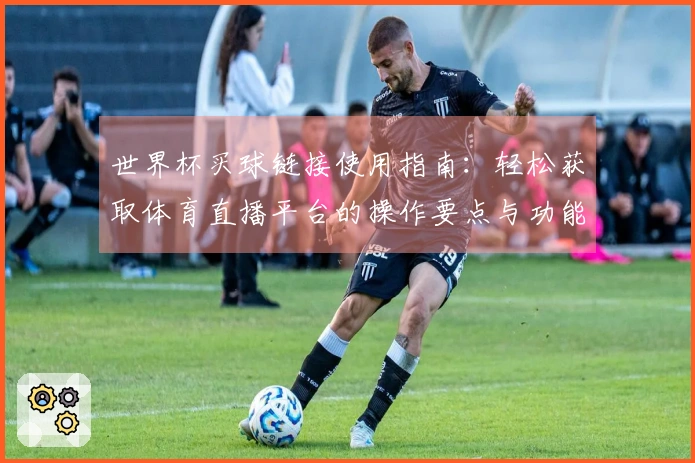 世界杯买球链接使用指南:轻松获取体育直播平台的操作要点与功能介绍