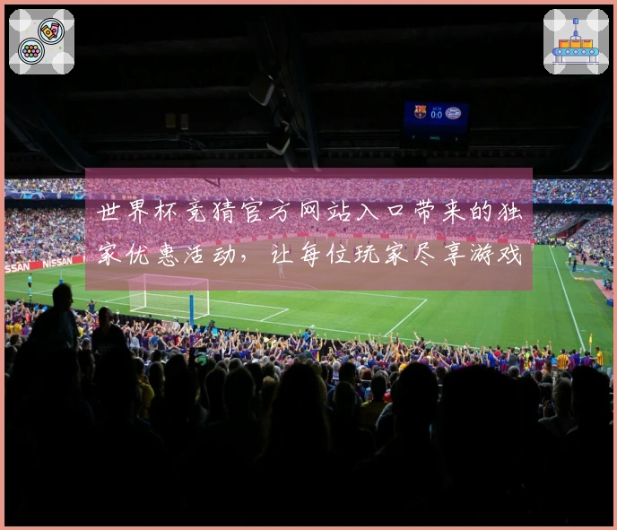 世界杯竞猜官方网站入口带来的独家优惠活动，让每位玩家尽享游戏乐趣