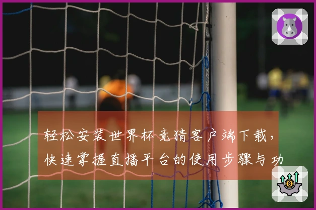 轻松安装世界杯竞猜客户端下载，快速掌握直播平台的使用步骤与功能介绍