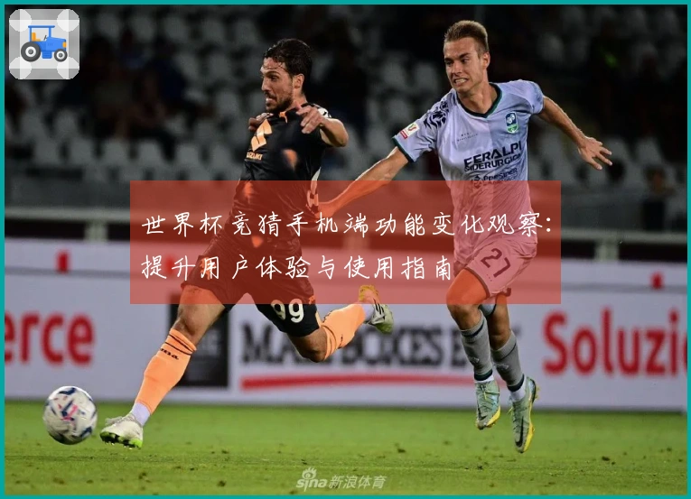 世界杯竞猜手机端功能变化观察：提升用户体验与使用指南