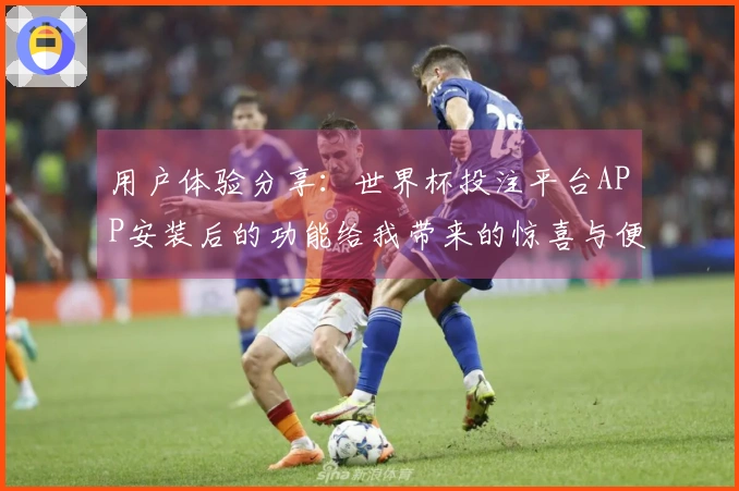 用户体验分享：世界杯投注平台APP安装后的功能给我带来的惊喜与便利