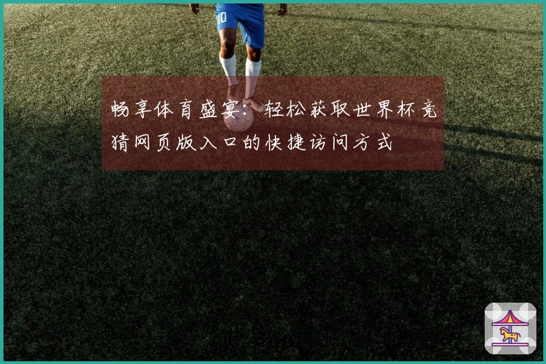 畅享体育盛宴：轻松获取世界杯竞猜网页版入口的快捷访问方式