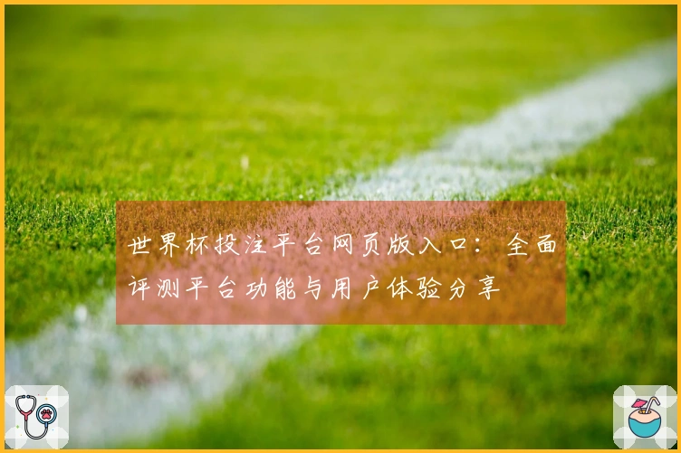 世界杯投注平台网页版入口：全面评测平台功能与用户体验分享