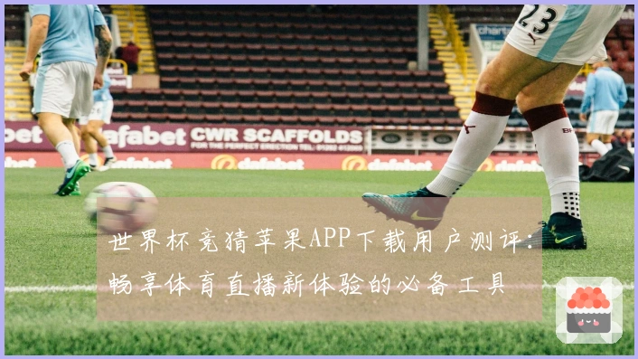 世界杯竞猜苹果APP下载用户测评：畅享体育直播新体验的必备工具