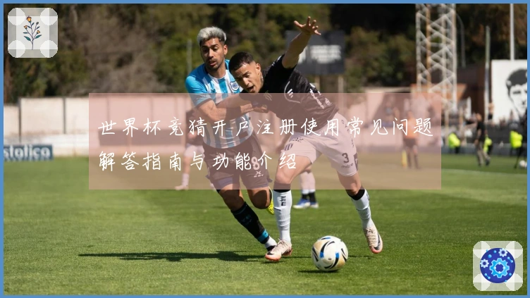 世界杯竞猜开户注册使用常见问题解答指南与功能介绍
