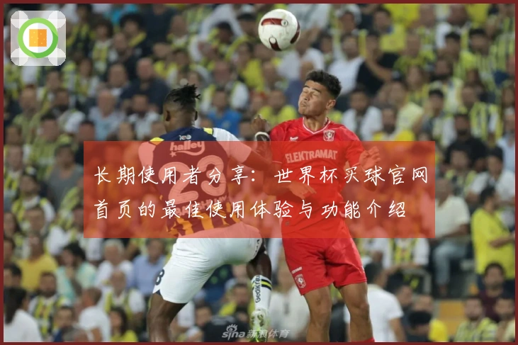 长期使用者分享：世界杯买球官网首页的最佳使用体验与功能介绍