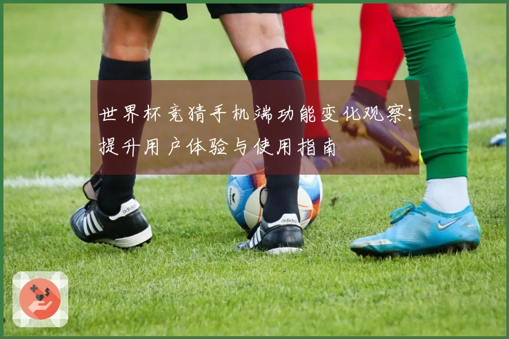 世界杯竞猜手机端功能变化观察：提升用户体验与使用指南