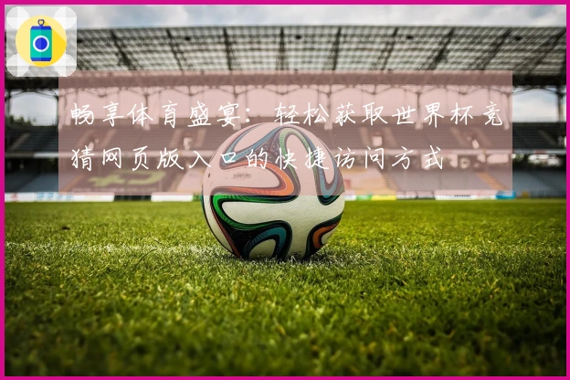 畅享体育盛宴：轻松获取世界杯竞猜网页版入口的快捷访问方式