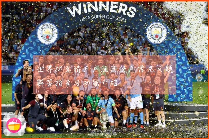 世界杯竞猜开户注册使用常见问题解答指南与功能介绍