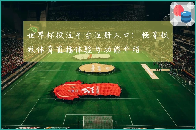 世界杯投注平台注册入口：畅享极致体育直播体验与功能介绍