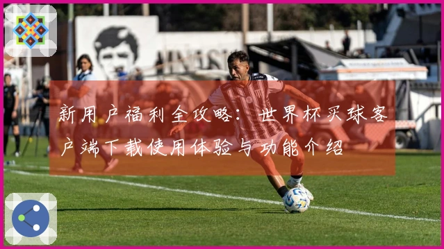 新用户福利全攻略：世界杯买球客户端下载使用体验与功能介绍