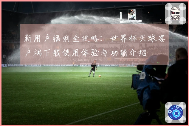 新用户福利全攻略：世界杯买球客户端下载使用体验与功能介绍